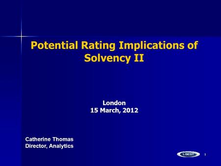 1 Potential Rating Implications of Solvency II London 15 March, 2012 Catherine ThomasDirector, Analytics.