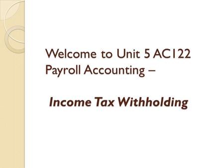 Welcome to Unit 5 AC122 Payroll Accounting – Income Tax Withholding.