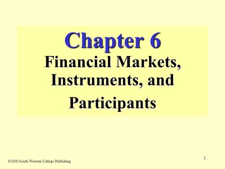1 Chapter 6 Financial Markets, Instruments, and Participants ©2000 South-Western College Publishing.