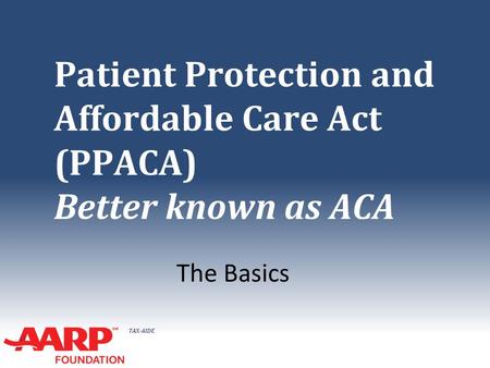 TAX-AIDE Patient Protection and Affordable Care Act (PPACA) Better known as ACA The Basics.