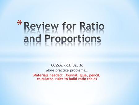 CCSS.6.RP.3, 3a, 3c More practice problems… Materials needed: Journal, glue, pencil, calculator, ruler to build ratio tables.