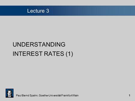 Paul Bernd Spahn, Goethe-Universität Frankfurt/Main1 Lecture 3 UNDERSTANDING INTEREST RATES (1)
