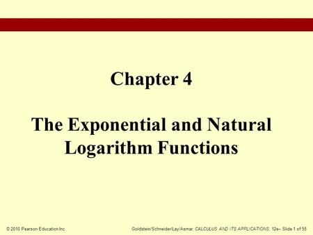 © 2010 Pearson Education Inc.Goldstein/Schneider/Lay/Asmar, CALCULUS AND ITS APPLICATIONS, 12e– Slide 1 of 55 Chapter 4 The Exponential and Natural Logarithm.