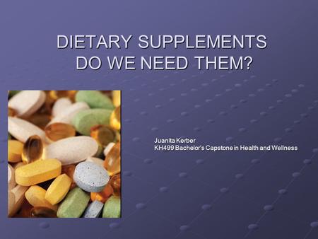 DIETARY SUPPLEMENTS DO WE NEED THEM? Juanita Kerber KH499 Bachelor’s Capstone in Health and Wellness.