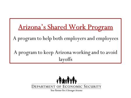 Arizona’s Shared Work Program Arizona’s Shared Work Program A program to help both employers and employees A program to keep Arizona working and to avoid.