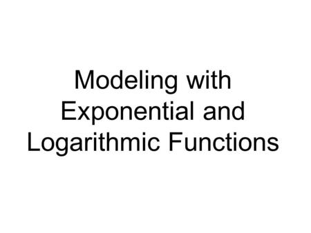 Modeling with Exponential and Logarithmic Functions