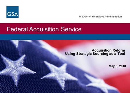 Federal Acquisition Service U.S. General Services Administration May 6, 2010 Acquisition Reform Using Strategic Sourcing as a Tool.