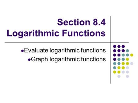 Section 8.4 Logarithmic Functions Evaluate logarithmic functions Graph logarithmic functions.
