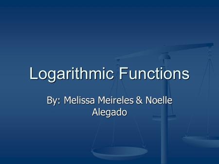 Logarithmic Functions By: Melissa Meireles & Noelle Alegado.
