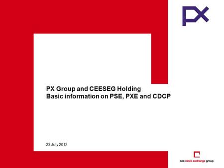 23 July 2012 PX Group and CEESEG Holding Basic information on PSE, PXE and CDCP.