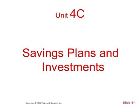Copyright © 2008 Pearson Education, Inc. Slide 4-1 Unit 4C Savings Plans and Investments.