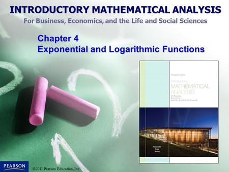 INTRODUCTORY MATHEMATICAL ANALYSIS For Business, Economics, and the Life and Social Sciences  2011 Pearson Education, Inc. Chapter 4 Exponential and Logarithmic.