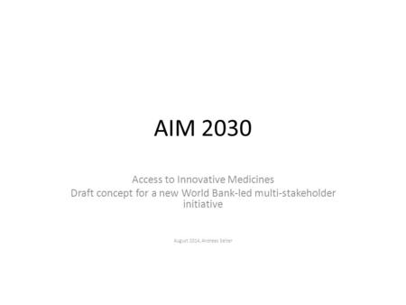 AIM 2030 Access to Innovative Medicines Draft concept for a new World Bank-led multi-stakeholder initiative August 2014, Andreas Seiter.