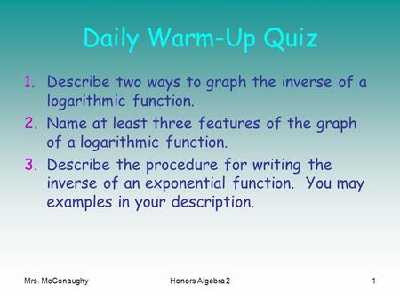 Daily Warm-Up Quiz 1.Describe two ways to graph the inverse of a logarithmic function. 2.Name at least three features of the graph of a logarithmic function.