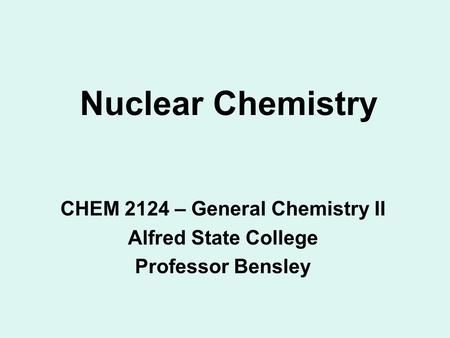 Nuclear Chemistry CHEM 2124 – General Chemistry II Alfred State College Professor Bensley.