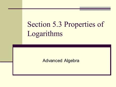 Section 5.3 Properties of Logarithms Advanced Algebra.