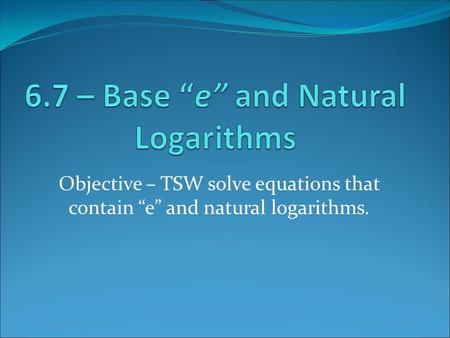 6.7 – Base “e” and Natural Logarithms