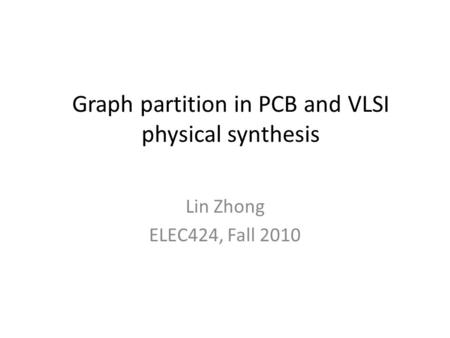 Graph partition in PCB and VLSI physical synthesis Lin Zhong ELEC424, Fall 2010.