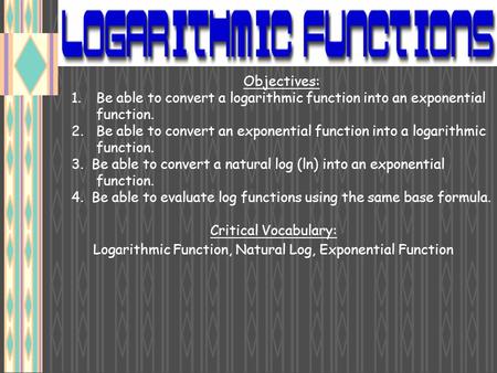 Objectives: 1.Be able to convert a logarithmic function into an exponential function. 2.Be able to convert an exponential function into a logarithmic function.
