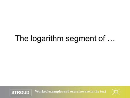 STROUD Worked examples and exercises are in the text The logarithm segment of …