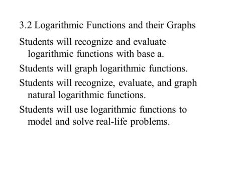 3.2 Logarithmic Functions and their Graphs Students will recognize and evaluate logarithmic functions with base a. Students will graph logarithmic functions.