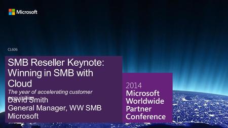 4/20/2017 CL606 SMB Reseller Keynote: Winning in SMB with Cloud The year of accelerating customer acquisition David Smith General Manager, WW SMB Microsoft.