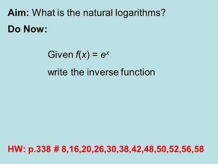 Aim: What is the natural logarithms? Do Now: HW: p.338 # 8,16,20,26,30,38,42,48,50,52,56,58 Given f(x) = e x write the inverse function.