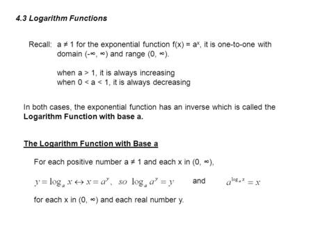 4.3 Logarithm Functions Recall: a ≠ 1 for the exponential function f(x) = a x, it is one-to-one with domain (-∞, ∞) and range (0, ∞). when a > 1, it is.