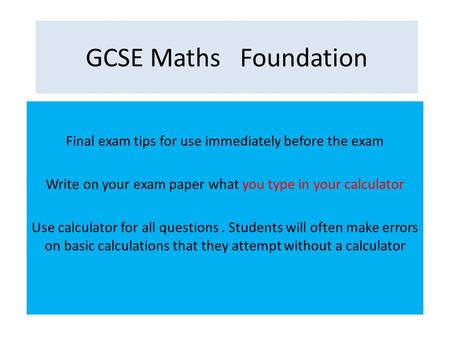 GCSE Maths Foundation Final exam tips for use immediately before the exam Write on your exam paper what you type in your calculator Use calculator for.