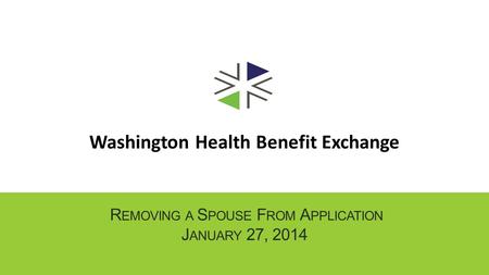 Washington Health Benefit Exchange R EMOVING A S POUSE F ROM A PPLICATION J ANUARY 27, 2014.