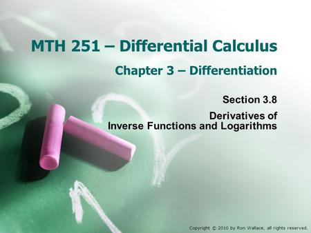 MTH 251 – Differential Calculus Chapter 3 – Differentiation Section 3.8 Derivatives of Inverse Functions and Logarithms Copyright © 2010 by Ron Wallace,