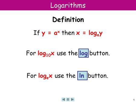 1 Logarithms Definition If y = a x then x = log a y For log 10 x use the log button. For log e x use the ln button.
