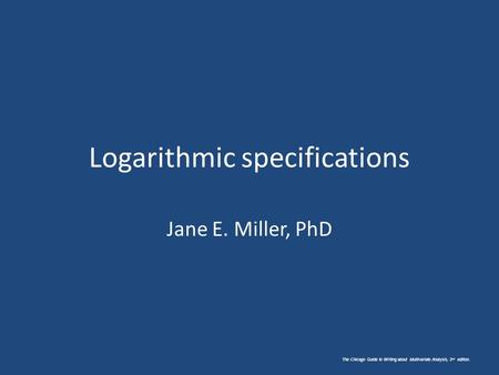 Logarithmic specifications Jane E. Miller, PhD The Chicago Guide to Writing about Multivariate Analysis, 2 nd edition.