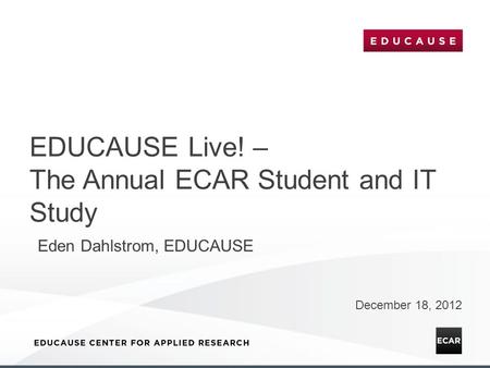 EDUCAUSE Live! – The Annual ECAR Student and IT Study December 18, 2012 Eden Dahlstrom, EDUCAUSE.