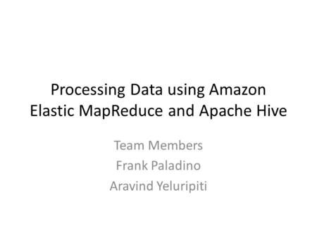 Processing Data using Amazon Elastic MapReduce and Apache Hive Team Members Frank Paladino Aravind Yeluripiti.