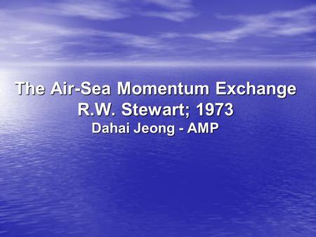The Air-Sea Momentum Exchange R.W. Stewart; 1973 Dahai Jeong - AMP.