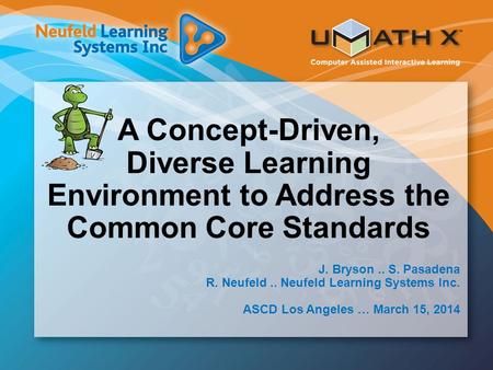 A Concept-Driven, Diverse Learning Environment to Address the Common Core Standards J. Bryson.. S. Pasadena R. Neufeld.. Neufeld Learning Systems Inc.