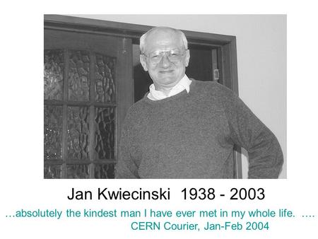 Jan Kwiecinski 1938 - 2003 …absolutely the kindest man I have ever met in my whole life. …. CERN Courier, Jan-Feb 2004.