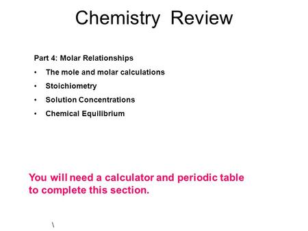 Chemistry Review Part 4: Molar Relationships The mole and molar calculations Stoichiometry Solution Concentrations Chemical Equilibrium \ You will need.