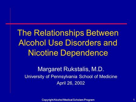 Copyright Alcohol Medical Scholars Program1 The Relationships Between Alcohol Use Disorders and Nicotine Dependence Margaret Rukstalis, M.D. University.