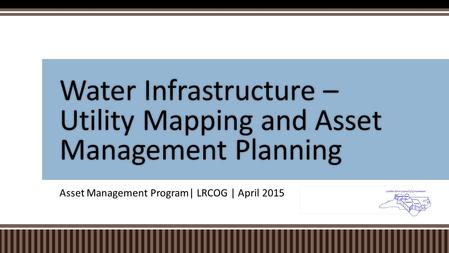 Asset Management Program| LRCOG | April 2015 Water Infrastructure – Utility Mapping and Asset Management Planning.