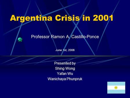 Argentina Crisis in 2001 Professor Ramon A. Castillo-Ponce June 1st, 2006 Presented by Shing Wong Yafan Wu Wanichaya Phunpruk.