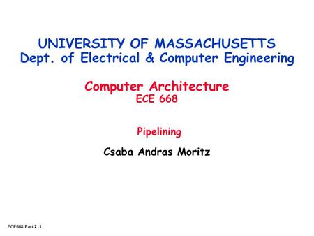 ECE668 Part.2.1 UNIVERSITY OF MASSACHUSETTS Dept. of Electrical & Computer Engineering Computer Architecture ECE 668 Pipelining Csaba Andras Moritz.