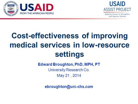 1 Cost-effectiveness of improving medical services in low-resource settings Edward Broughton, PhD, MPH, PT University Research Co. May 21, 2014