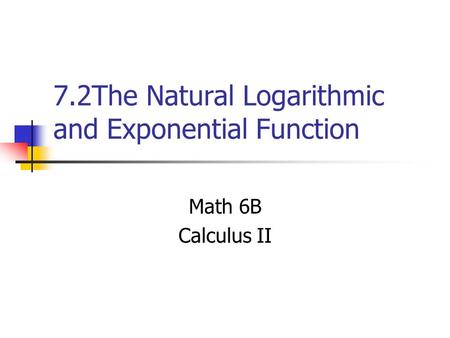 7.2The Natural Logarithmic and Exponential Function Math 6B Calculus II.