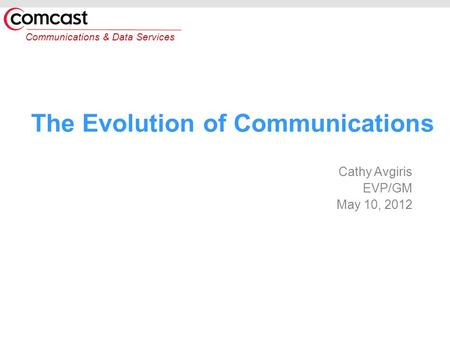 Communications & Data Services The Evolution of Communications Cathy Avgiris EVP/GM May 10, 2012.