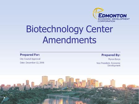 Biotechnology Center Amendments Prepared For: City Council Approval Date: December 12, 2006 Prepared By: Myron Borys Vice President, Economic Development.
