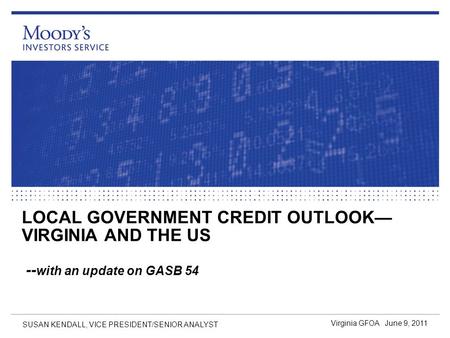 LOCAL GOVERNMENT CREDIT OUTLOOK— VIRGINIA AND THE US -- with an update on GASB 54 Virginia GFOA June 9, 2011 SUSAN KENDALL, VICE PRESIDENT/SENIOR ANALYST.