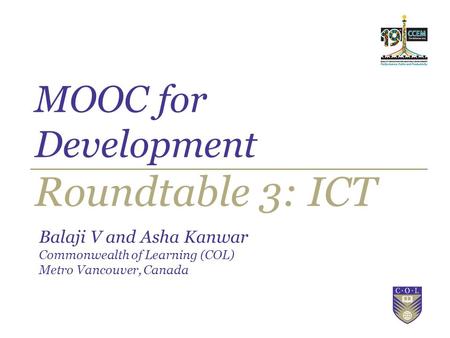 MOOC for Development Roundtable 3: ICT Balaji V and Asha Kanwar Commonwealth of Learning (COL) Metro Vancouver, Canada.