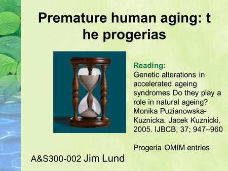 Premature human aging: t he progerias A&S300-002 Jim Lund Reading: Genetic alterations in accelerated ageing syndromes Do they play a role in natural ageing?